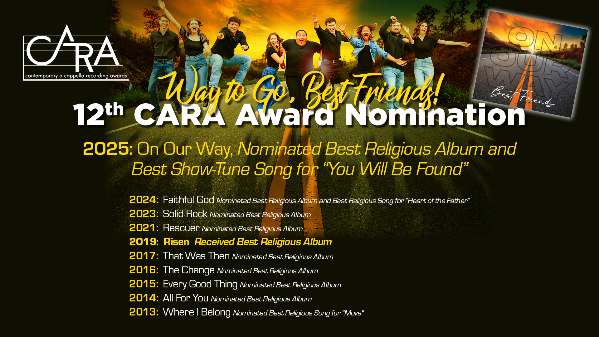 Graphic with Best Friends jumping in the background, the CARA logo, and listing the group's CARA Award Nominations, with the words, "12th CAR Award Nomination: 2025: On Our Way, Nominated Best Religious Album and Best Show-Tune Song for "You Will Be Found"; 2024: Faithful God Nominated Best Religious Album and Best Religious Song for "Heart of the Father"; 2023: Solid Rock Nominated Best Religious Album; 2021: Rescuer Nominated Best Religious Album; 2019: Risen Received Best Religious Album; 2017: That Was Then Nominated Best Religious Album; 2016: The Change Nominated Best Religious Album; 2015: Every Good Thing Nominated Best Religious Album; 2014: All For You Nominated Best Religious Album; 2013: Where I Belong, Nominated Best Religious Song for 'Move'"