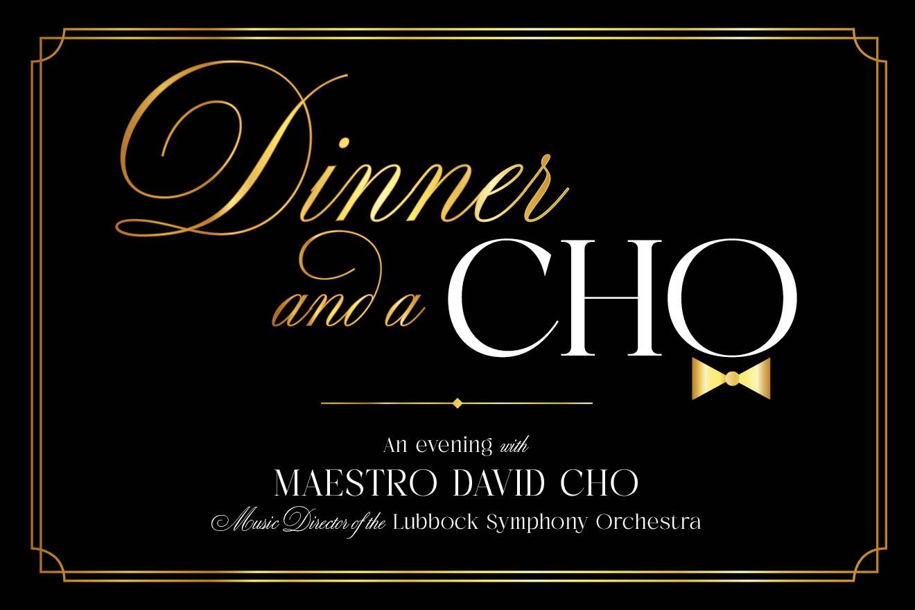 Black and gold elegant graphic with the text, "Dinner and a Cho, an evening with Maestro David Cho, Music Director of the Lubbock Symphony Orchestra"