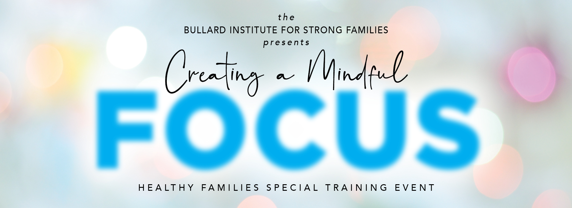 The Bullard Institute for Strong Families presents Creating a Mindful Focus. A Healthy Families Special Training Event.